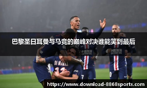 巴黎圣日耳曼与马竞的巅峰对决谁能笑到最后