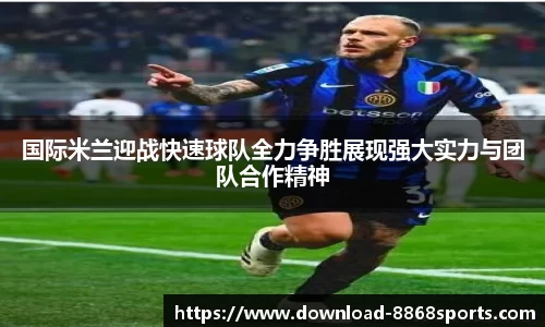 国际米兰迎战快速球队全力争胜展现强大实力与团队合作精神