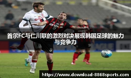 首尔FC与仁川联的激烈对决展现韩国足球的魅力与竞争力