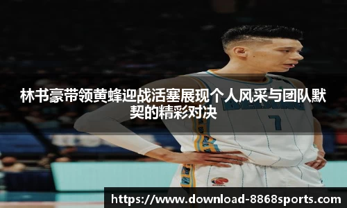 林书豪带领黄蜂迎战活塞展现个人风采与团队默契的精彩对决