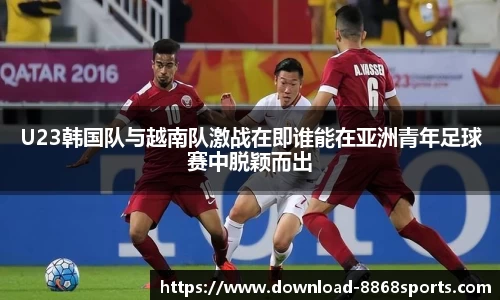 U23韩国队与越南队激战在即谁能在亚洲青年足球赛中脱颖而出