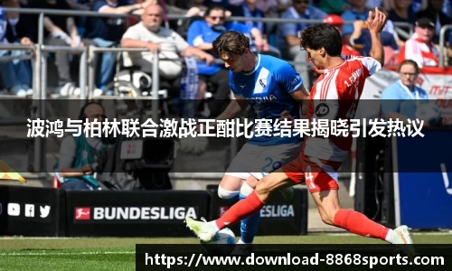 波鸿与柏林联合激战正酣比赛结果揭晓引发热议
