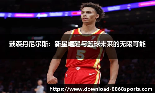 戴森丹尼尔斯：新星崛起与篮球未来的无限可能