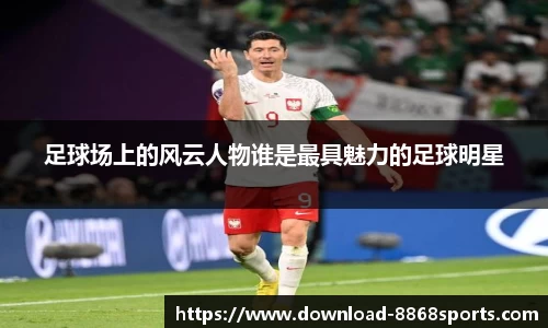 足球场上的风云人物谁是最具魅力的足球明星