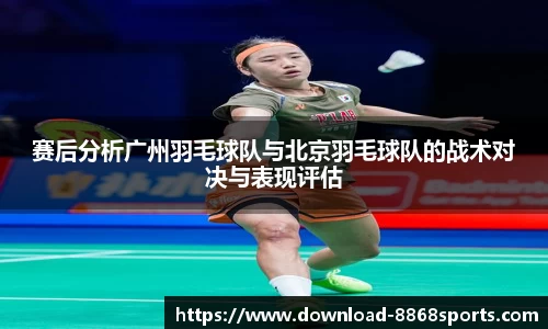 赛后分析广州羽毛球队与北京羽毛球队的战术对决与表现评估