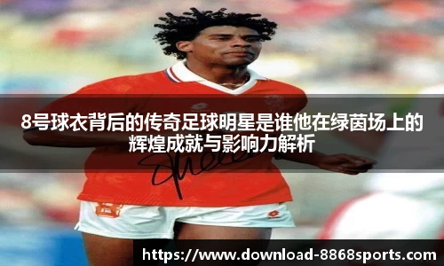 8号球衣背后的传奇足球明星是谁他在绿茵场上的辉煌成就与影响力解析