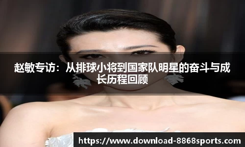 赵敏专访：从排球小将到国家队明星的奋斗与成长历程回顾