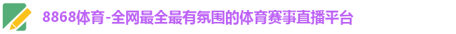 8868体育-全网最全最有氛围的体育赛事直播平台